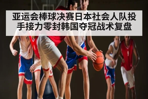 亚运会棒球决赛日本社会人队投手接力零封韩国夺冠战术复盘