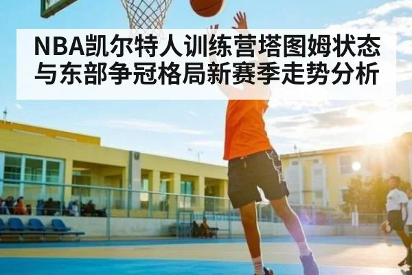 NBA凯尔特人训练营塔图姆状态与东部争冠格局新赛季走势分析