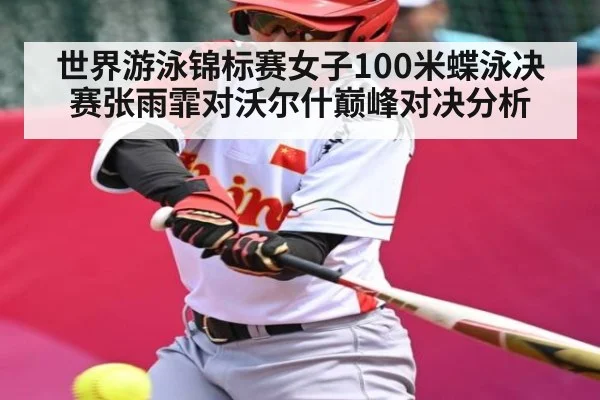 世界游泳锦标赛女子100米蝶泳决赛张雨霏对沃尔什巅峰对决分析
