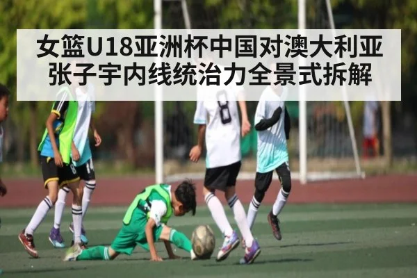 女篮U18亚洲杯中国对澳大利亚张子宇内线统治力全景式拆解