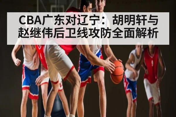 CBA广东对辽宁：胡明轩与赵继伟后卫线攻防全面解析
